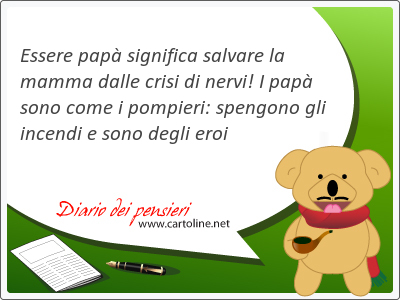 Essere pap significa salvare la mamma dalle crisi di nervi! I pap sono come i pompieri: spengono gli incendi e sono d<strong>egli</strong> eroi