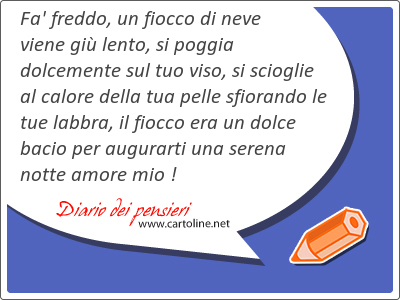 Fa' freddo, un fiocco di neve viene gi lento, si poggia dolcemente sul tuo viso, si scioglie al calore della tua pelle sfiorando le tue labbra, il fiocco era un dolce bacio per augurarti una <strong>serena</strong> notte amore mio !