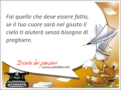 Fai quello che deve essere fatto, se il tuo cuore sar nel giusto il cielo ti aiuter senza bisogno di preghiere.