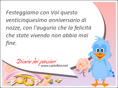 Festeggiamo con Voi questo venticinquesimo anniversario di nozze, con l'augurio che la felicit che state vivendo non abbia mai fine.