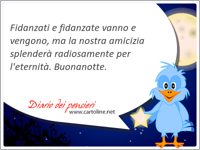 Fidanzati e fidanzate vanno e vengono, ma la nostra amicizia splender radiosamente per l'eternit. Buonanotte.