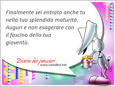 Finalmente sei entrato anche tu nella tua <strong>splendida</strong> maturit. Auguri e non esagerare con il fascino della tua giovent.