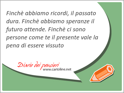 Finch abbiamo ricordi, il passato dura. Finch abbiamo speranze il futuro attende. Finch ci sono persone come te il pre<strong>sente</strong> vale la pena di essere vissuto