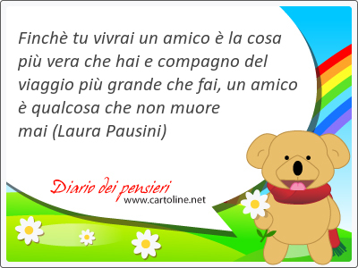 Finch tu vivrai un amico  la cosa pi vera che hai e compagno del viaggio pi grande che fai, un amico  qualcosa che non muore mai