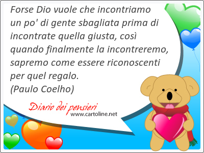 Forse Dio vuole che incontriamo un po' di gente sbagliata prima di incontrate quella giusta, cos quando finalmente la incontreremo, sapremo come essere riconoscenti per quel regalo.