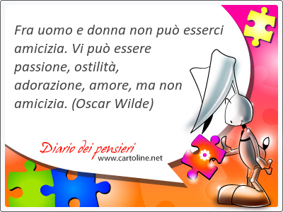 Fra uomo e donna non pu <strong>esserci</strong> amicizia. Vi pu essere passione, ostilit, adorazione, amore, ma non amicizia.