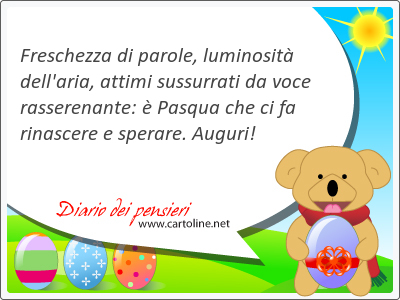 Freschezza di parole, luminosit dell'aria, attimi sussurrati da voce rasserenante:  Pasqua che ci fa rinascere e sperare. Auguri!