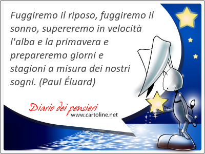 Fuggiremo il riposo, fuggiremo il sonno, supereremo in velocit l'<strong>alba</strong> e la primavera e prepareremo giorni e stagioni a misura dei nostri sogni.