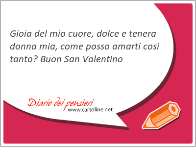 Gioia del mio <strong>cuore</strong>, dolce e tenera donna mia, come posso amarti cosi tanto? Buon San Valentino