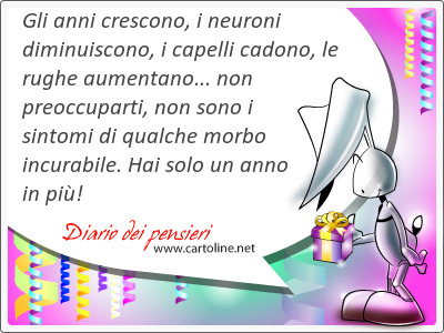 Gli anni crescono, i neuroni diminuiscono, i capelli cadono, le rughe aumentano... non preoccuparti, non sono i sintomi di qualche morbo incurabile. Hai solo un anno in pi!