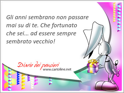 Gli anni sembrano non passare mai su di te. Che fortunato che sei... ad essere sempre sembrato <strong>vecchio</strong>!