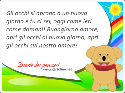 Gli occhi si aprono a un nuovo giorno e tu ci sei, oggi come ieri come domani! Buongiorno amore, apri gli occhi al nuovo giorno, apri gli occhi sul nostro amore!