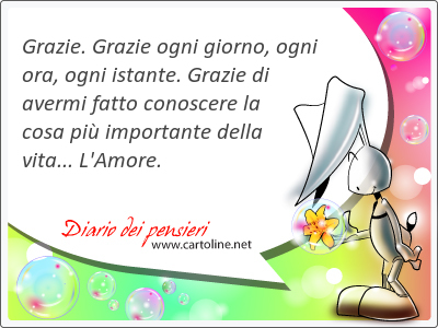 Grazie. Grazie ogni giorno, ogni ora, ogni i<strong>stante</strong>. Grazie di avermi fatto conoscere la cosa pi importante della vita... L'Amore.