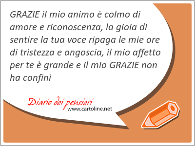 GRAZIE il mio animo  colmo di amore e riconoscenza, la gioia di sentire la tua voce ripaga le mie ore di <strong>tristezza</strong> e angoscia, il mio affetto per te  grande e il mio GRAZIE non ha confini