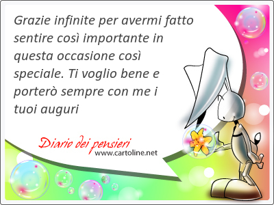 Grazie infinite per avermi fatto sentire cos importante in questa occasione cos speciale. Ti voglio bene e porter sempre con me i tuoi auguri