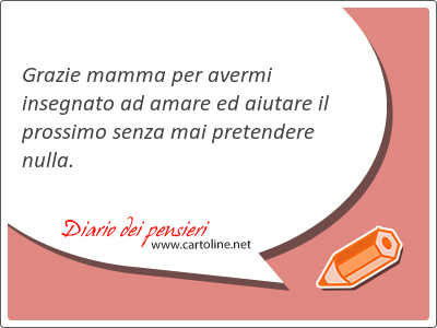 Grazie mamma per avermi insegnato ad amare ed aiutare il prossimo senza mai pretendere nulla.