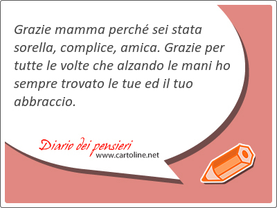 Grazie mamma perch sei stata sorella, complice, amica. Grazie per tutte le volte che alzando le mani ho sempre <strong>trovato</strong> le tue ed il tuo abbraccio.