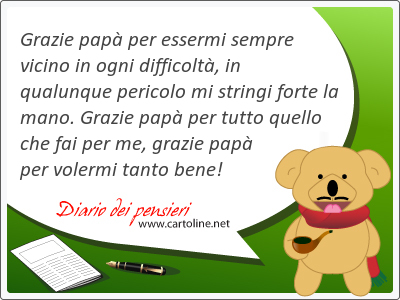 Grazie pap per essermi sempre vicino in ogni difficolt, in qualunque pericolo mi stringi forte la mano. Grazie pap per tutto quello che fai per me, grazie pap per volermi tanto bene!