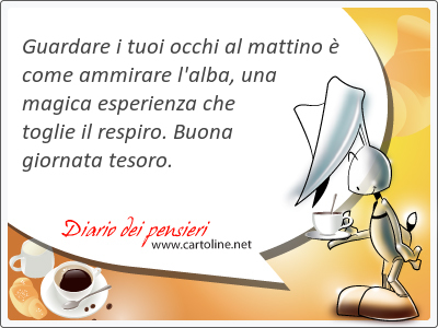 Guardare i tuoi occhi al mattino  come ammirare l'alba, una magica esperienza che <strong>toglie</strong> il respiro. Buona giornata tesoro.