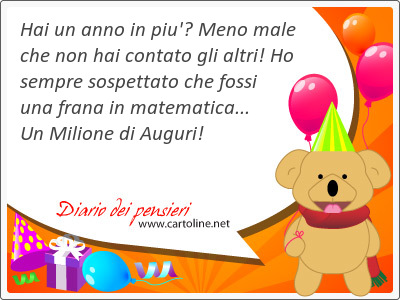 Hai un anno in piu'? Meno <strong>male</strong> che non hai contato gli altri! Ho sempre sospettato che fossi una frana in matematica... Un Milione di Auguri!