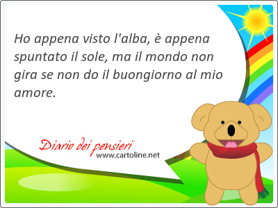 Ho ap<strong>pena</strong> visto l'alba,  ap<strong>pena</strong> spuntato il sole, ma il mondo non gira se non do il buongiorno al mio amore.