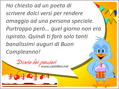 Ho chiesto ad un poeta di scrivere dolci versi per rendere omaggio ad una <strong>persona</strong> speciale. Purtroppo per... quel giorno non era ispirato. Quindi ti far solo tanti banalissimi auguri di Buon Compleanno! 