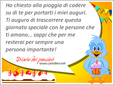 Ho chiesto alla pioggia di cadere su di te per portarti i miei auguri. Ti auguro di trascorrere questa giornata speciale con le persone che ti amano... sappi che per me resterai per sempre una persona importante!