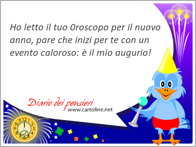 Ho letto il tuo 0roscopo per il nuovo anno, pare che inizi per te con un evento caloroso: è il mio augurio!