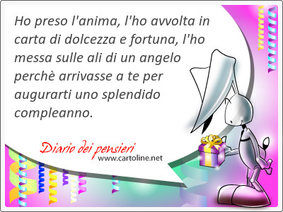 Ho preso l'anima, l'ho avvolta in carta di dolcezza e fortuna, l'ho <strong>messa</strong> sulle ali di un angelo perch arrivasse a te per augurarti uno splendido compleanno.