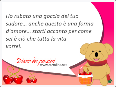 Ho rubato una goccia del tuo sudore... anche questo  una forma d'amore... starti accanto per come sei  ci che tutta la vita vorrei.