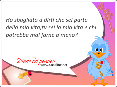 Ho sbagliato a dirti che sei parte della mia vita,tu sei la mia vita e chi <strong>potrebbe</strong> mai farne a meno?