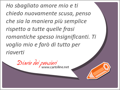 Ho sbagliato amore mio e ti chiedo nuovamente <strong>scusa</strong>, penso che sia la maniera pi semplice rispetto a tutte quelle frasi romantiche spesso insignificanti. Ti voglio mio e far di tutto per riaverti