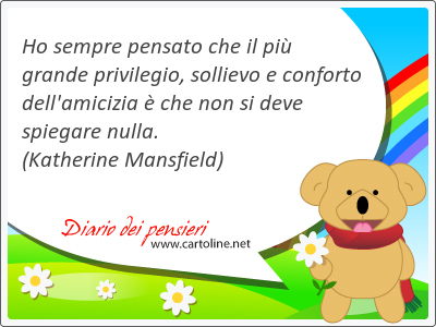 Ho sempre pensato che il pi grande privilegio, sollievo e conforto dell'<strong>amicizia</strong>  che non si deve spiegare nulla.