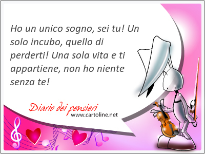 Ho un unico sogno, sei tu! Un solo incubo, quello di perderti! Una sola vita e ti appartiene, non ho niente <strong>senza</strong> te! 