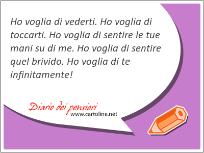 Ho voglia di vederti. Ho voglia di toccarti. Ho voglia di <strong>sentire</strong> le tue mani su di me. Ho voglia di <strong>sentire</strong> quel brivido. Ho voglia di te infinitamente!