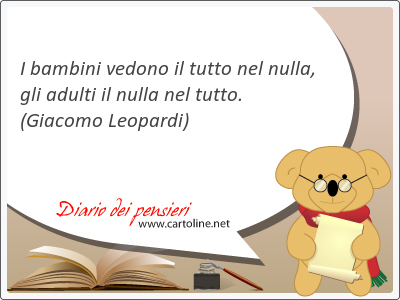 I bambini vedono il tutto nel nulla, gli adulti il nulla nel tutto. 