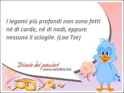 I legami pi profondi non sono fatti n di corde, n di nodi, eppure nessuno li scioglie.