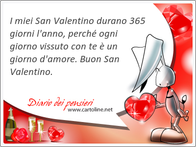 I miei San Valentino durano 365 giorni l'anno, perch ogni giorno vissuto con te  un giorno d'amore. Buon San Valentino.