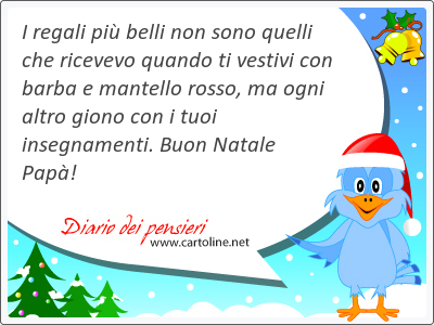 I regali pi belli non sono quelli che ricevevo quando ti vestivi con barba e mantello rosso, ma ogni altro giono con i tuoi insegnamenti. Buon Natale Pap!