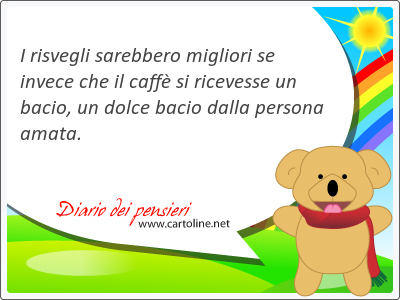 I risvegli sarebbero migliori se invece che il caff si ricevesse un bacio, un dolce bacio dalla persona amata.