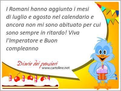 I Romani hanno aggiunto i mesi di luglio e agosto nel calendario e ancora non mi sono abituato per cui  sono sempre in ritardo! Viva l'Imperatore e Buon compleanno