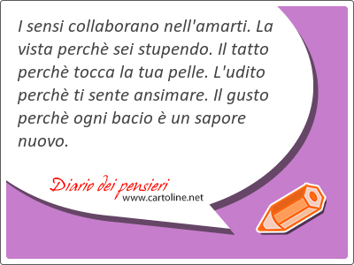 I sensi collaborano nell'amarti. La vista perch sei stupendo. Il tatto perch tocca la tua pelle. L'udito perch ti sente ansimare. Il gusto perch ogni bacio  un sapore nuovo.