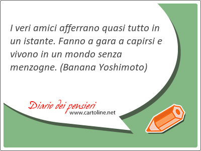 I veri amici afferrano quasi tutto in un istante. Fanno a gara a capirsi e vivono in un mondo senza menzogne.