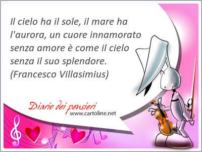 Il cielo ha il sole, il mare ha l'aurora, un cuore <strong>innamorato</strong> senza amore  come il cielo senza il suo splendore.