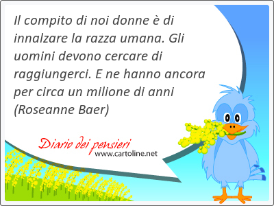 Il compito di noi donne  di innalzare la razza umana. Gli uomini devono cer<strong>care</strong> di raggiungerci. E ne hanno ancora per circa un milione di anni