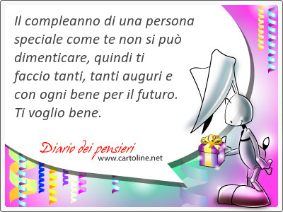 Il compleanno di una persona speciale come te non si pu dimenticare, quindi ti faccio tanti, tanti auguri e con ogni bene per il futuro. Ti voglio bene.