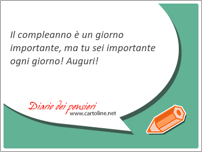 Il compleanno  un giorno importante, ma tu sei importante ogni giorno! Auguri!