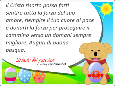 Il Cristo risorto possa farti sentire tutta la forza del suo amore, <strong>riempire</strong> il tuo cuore di pace e donarti la forza per proseguire il cammino verso un domani sempre migliore. Auguri di buona pasqua.