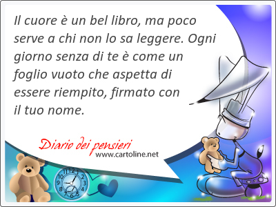 Il cuore  un bel libro, ma <strong>poco</strong> serve a chi non lo sa leggere. Ogni giorno senza di te  come un foglio vuoto che aspetta di essere riempito, firmato con il tuo nome.