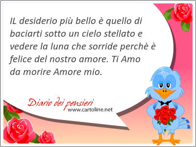 IL desiderio pi bello  quello di baciarti sotto un cielo stellato e vedere la luna che sorride perch  <strong>felice</strong> del nostro amore. Ti Amo da morire Amore mio.